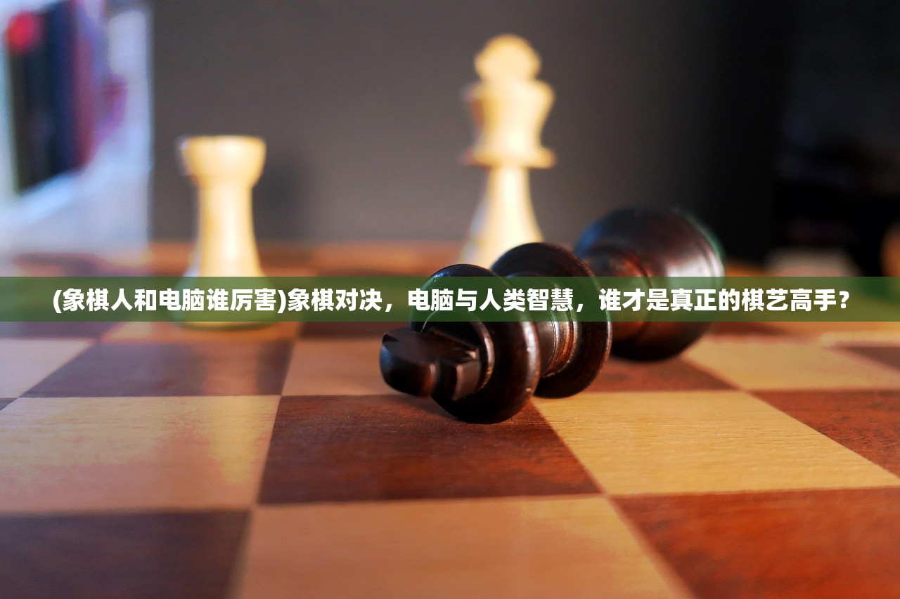 (象棋人和电脑谁厉害)象棋对决，电脑与人类智慧，谁才是真正的棋艺高手？