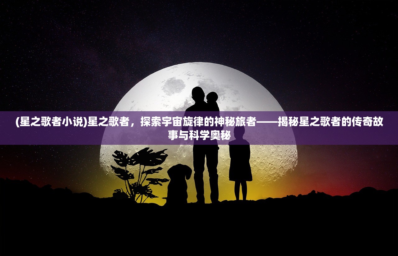 (星之歌者小说)星之歌者，探索宇宙旋律的神秘旅者——揭秘星之歌者的传奇故事与科学奥秘