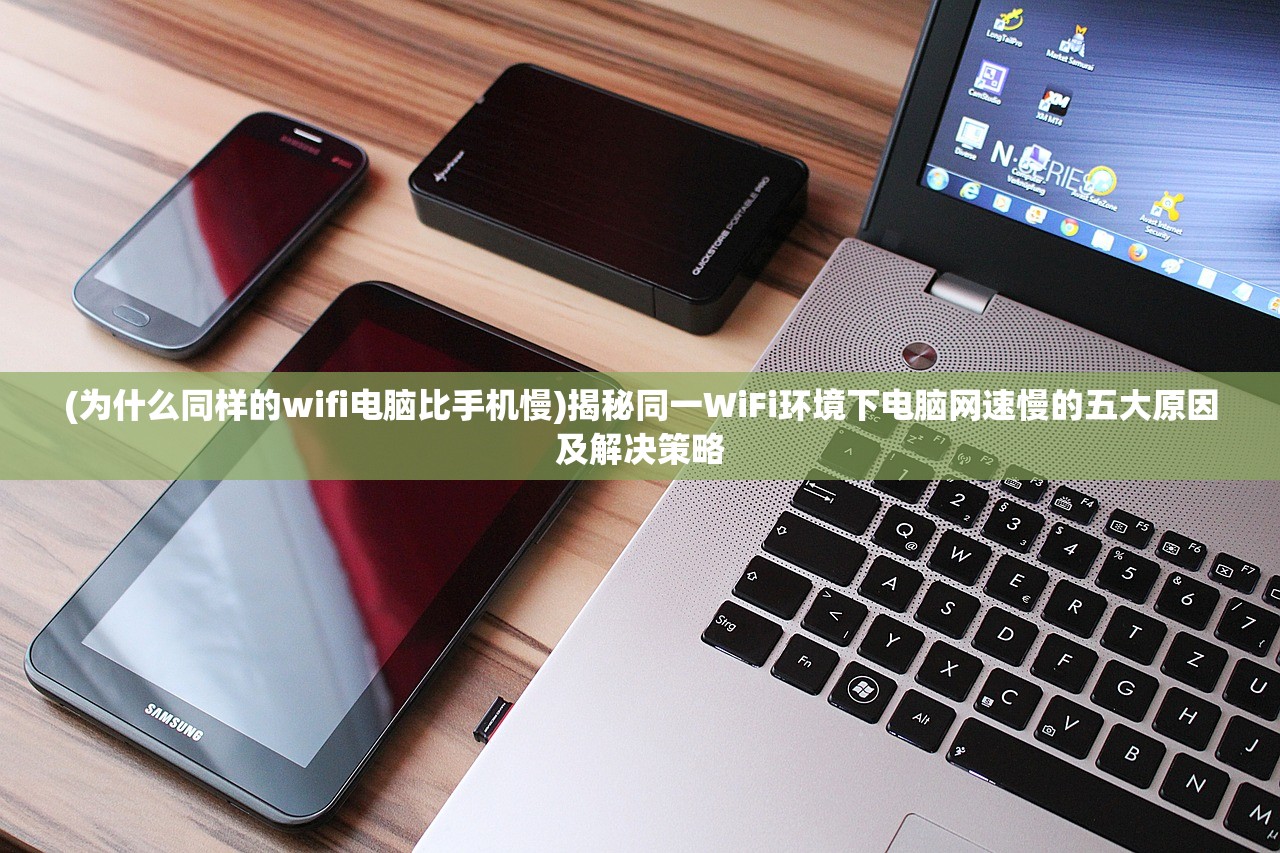 (为什么同样的wifi电脑比手机慢)揭秘同一WiFi环境下电脑网速慢的五大原因及解决策略