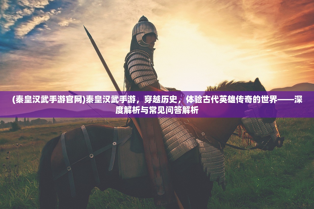 (秦皇汉武手游官网)秦皇汉武手游，穿越历史，体验古代英雄传奇的世界——深度解析与常见问答解析