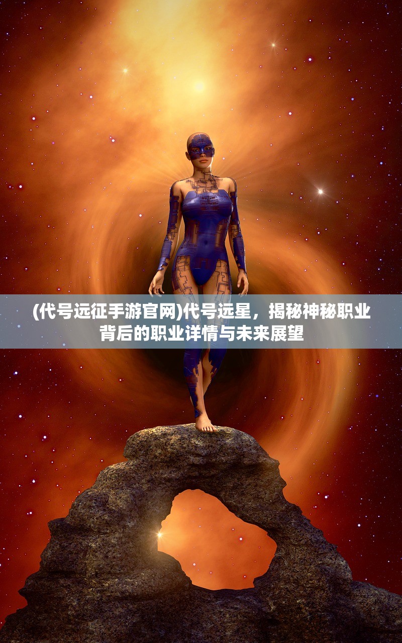 (代号远征手游官网)代号远星，揭秘神秘职业背后的职业详情与未来展望