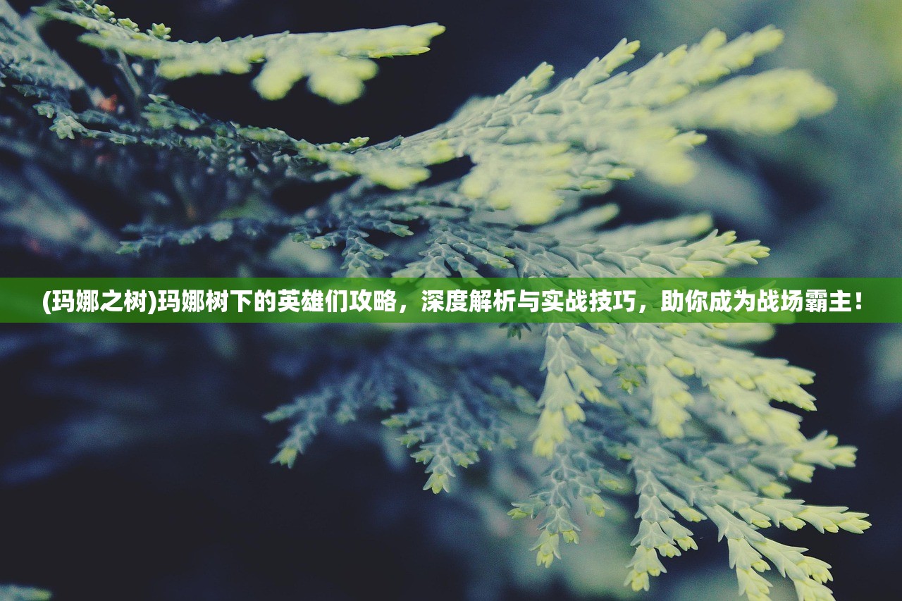 (玛娜之树)玛娜树下的英雄们攻略，深度解析与实战技巧，助你成为战场霸主！