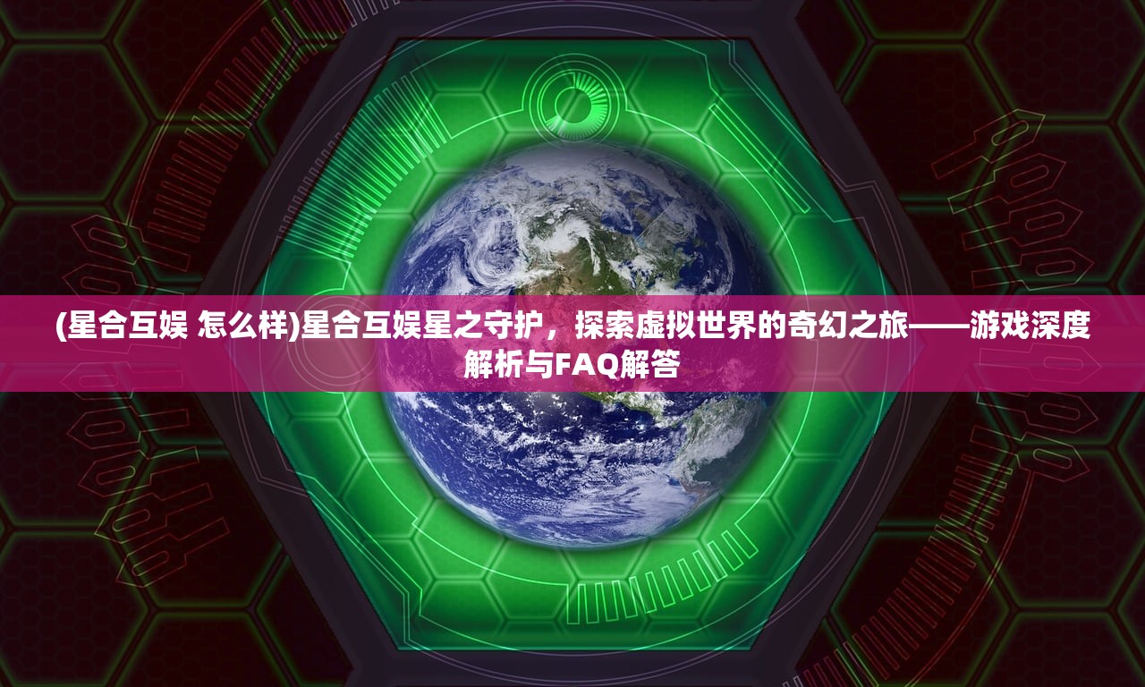 (星合互娱 怎么样)星合互娱星之守护，探索虚拟世界的奇幻之旅——游戏深度解析与FAQ解答