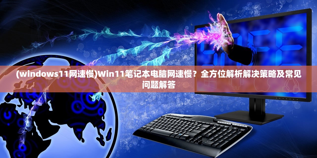 (windows11网速慢)Win11笔记本电脑网速慢？全方位解析解决策略及常见问题解答