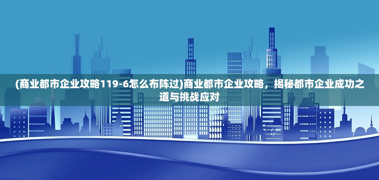 (商业都市企业攻略119-6怎么布阵过)商业都市企业攻略，揭秘都市企业成功之道与挑战应对