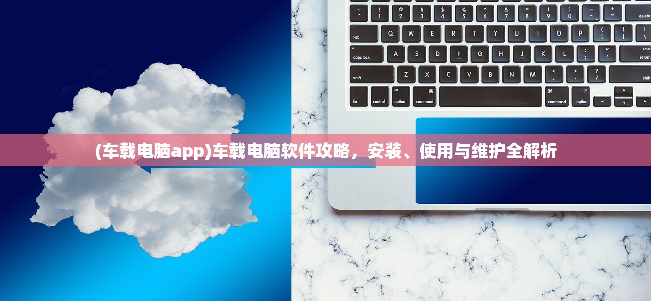 (车载电脑app)车载电脑软件攻略，安装、使用与维护全解析