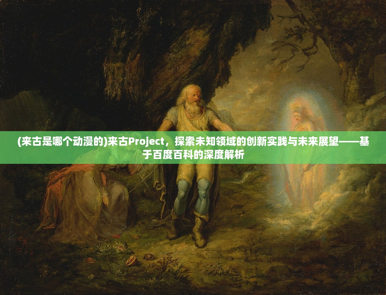 (来古是哪个动漫的)来古Project，探索未知领域的创新实践与未来展望——基于百度百科的深度解析