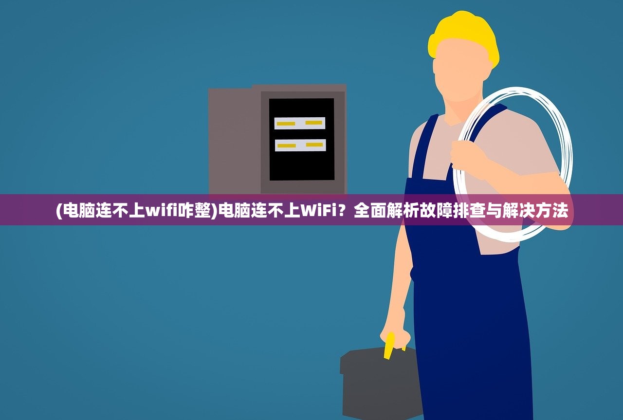 (电脑连不上wifi咋整)电脑连不上WiFi？全面解析故障排查与解决方法