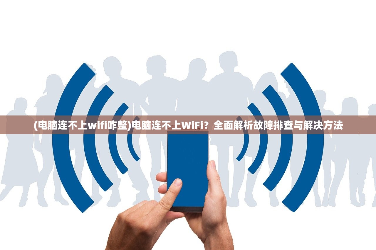 (电脑连不上wifi咋整)电脑连不上WiFi？全面解析故障排查与解决方法