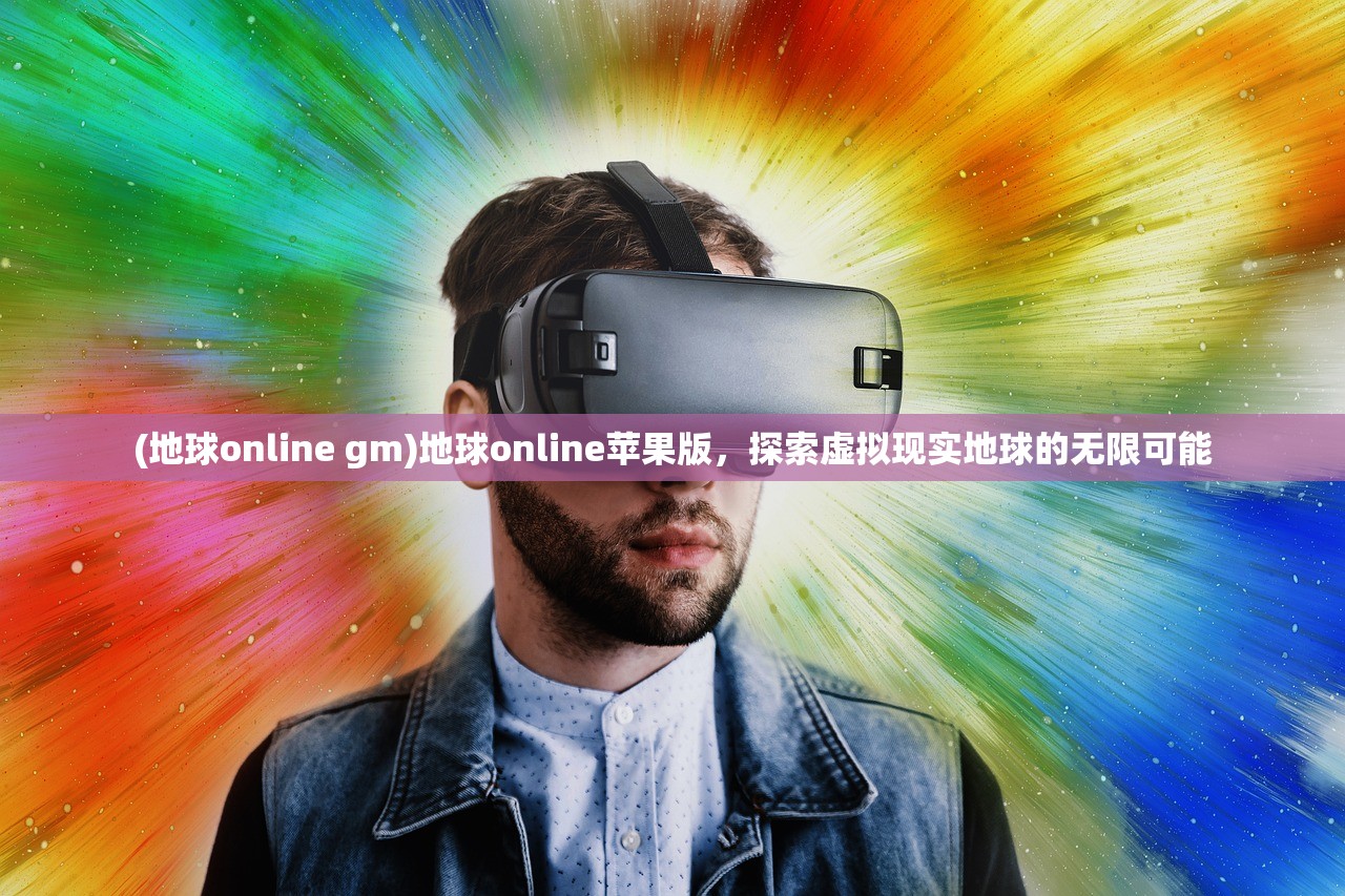 (地球online gm)地球online苹果版，探索虚拟现实地球的无限可能