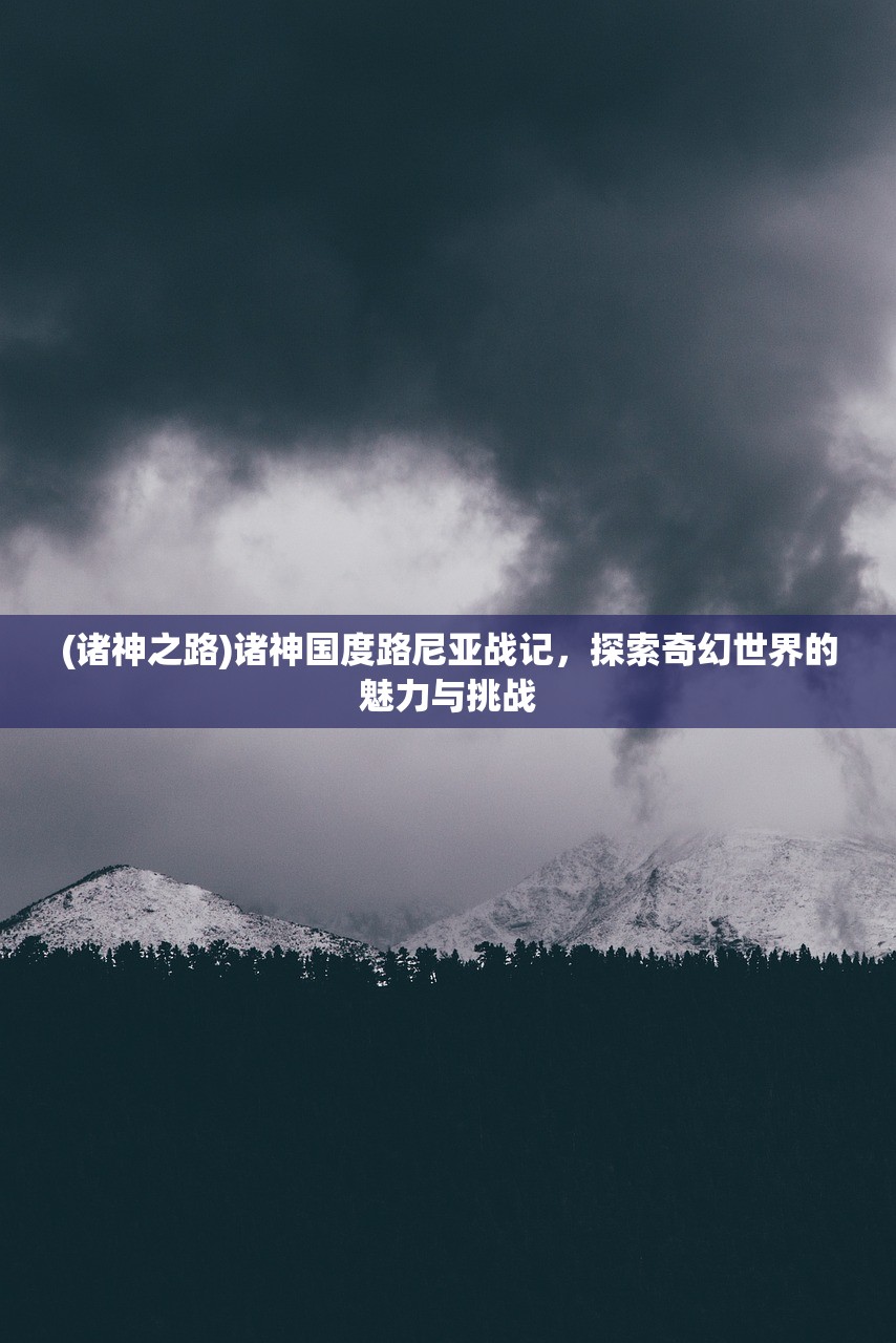 (诸神之路)诸神国度路尼亚战记，探索奇幻世界的魅力与挑战