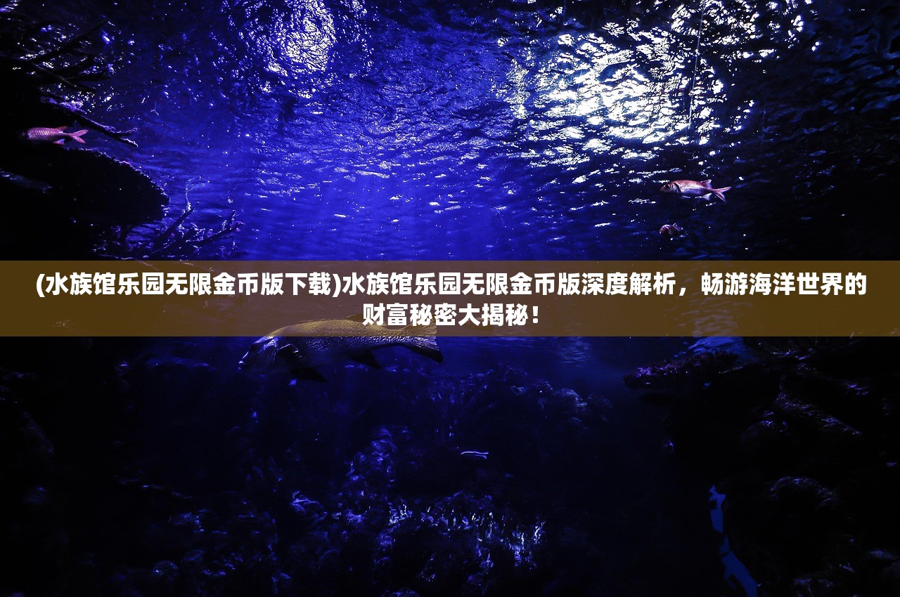 (水族馆乐园无限金币版下载)水族馆乐园无限金币版深度解析，畅游海洋世界的财富秘密大揭秘！