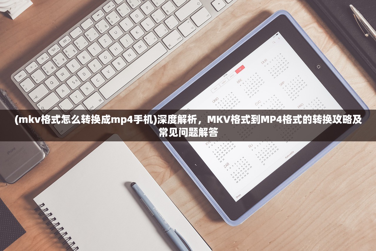 (mkv格式怎么转换成mp4手机)深度解析，MKV格式到MP4格式的转换攻略及常见问题解答