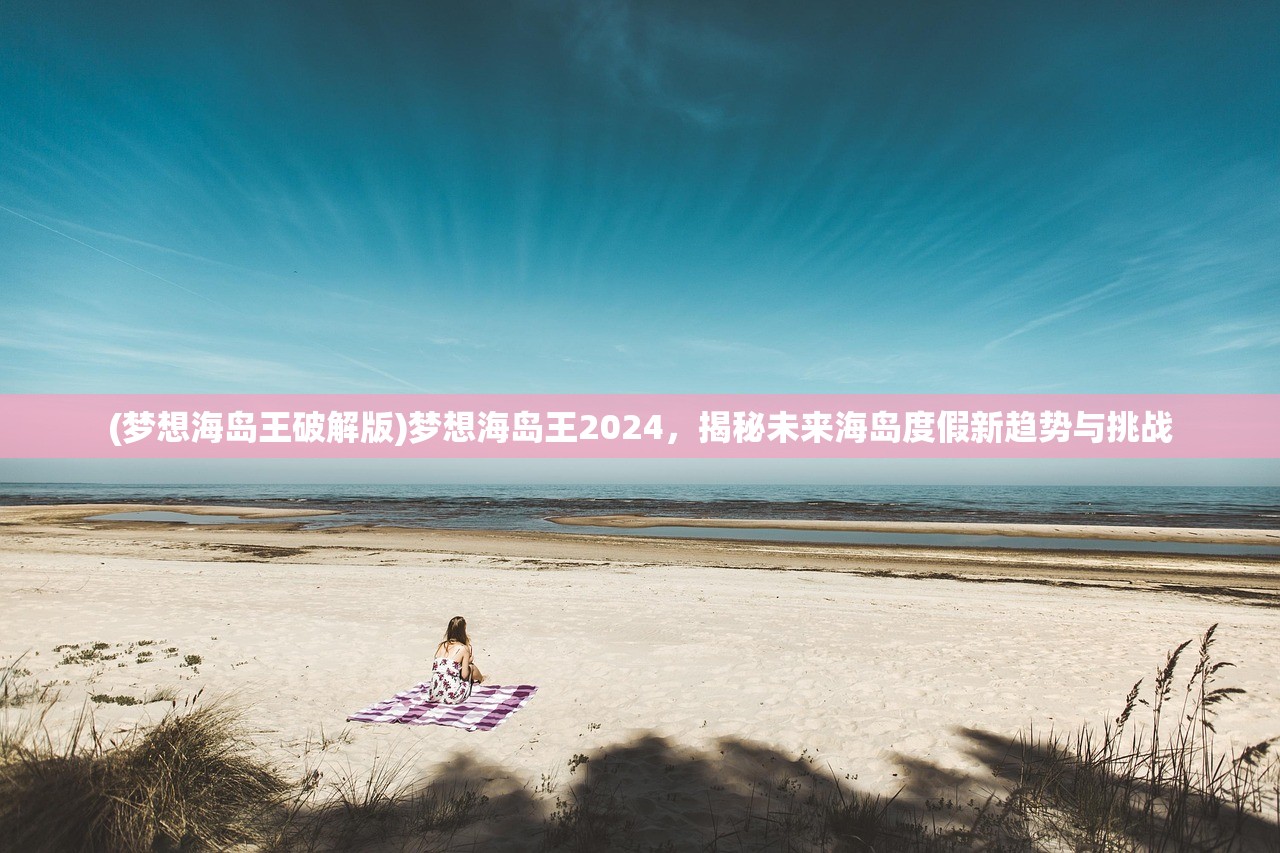 (梦想海岛王破解版)梦想海岛王2024，揭秘未来海岛度假新趋势与挑战