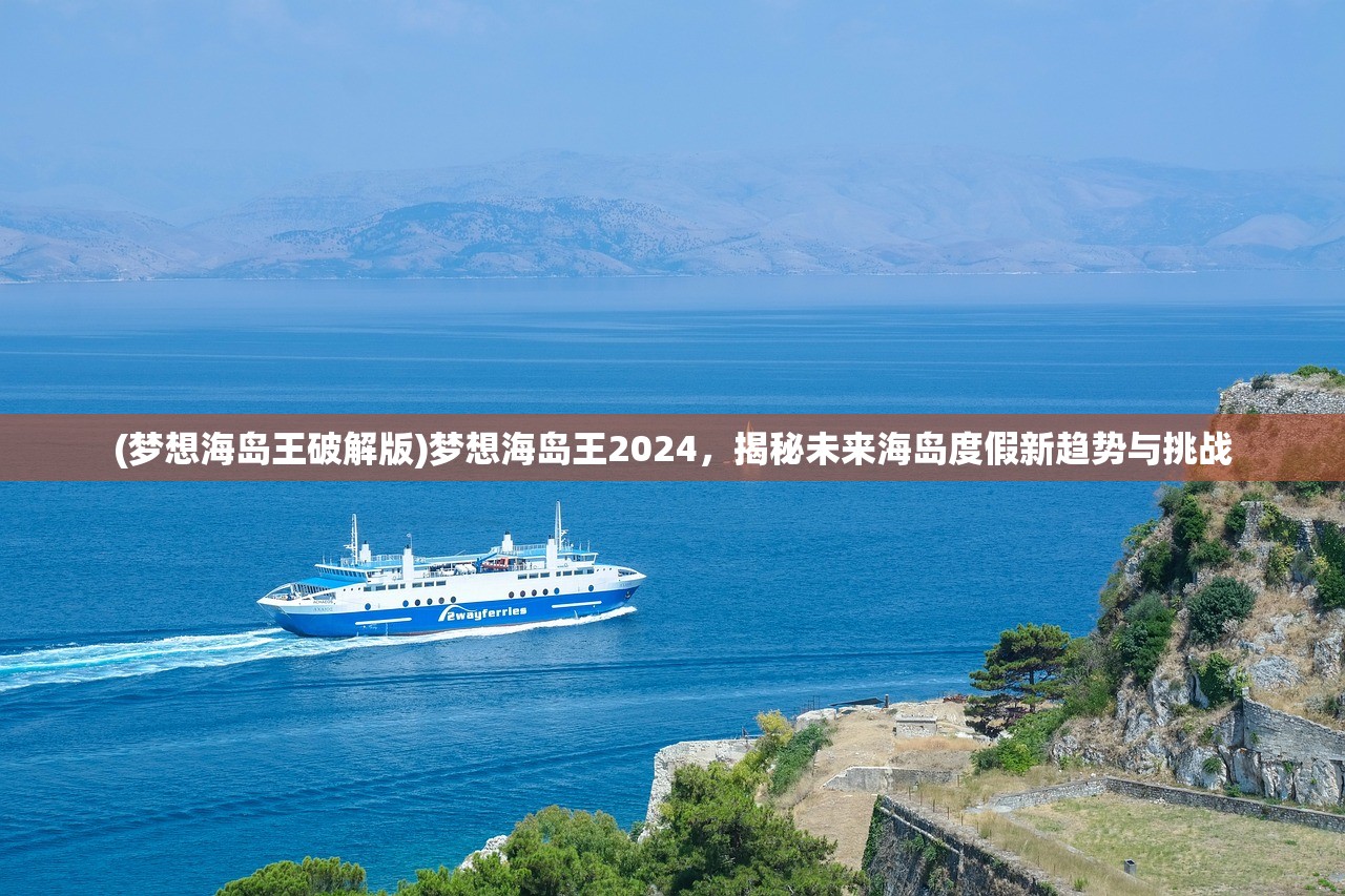 (梦想海岛王破解版)梦想海岛王2024，揭秘未来海岛度假新趋势与挑战