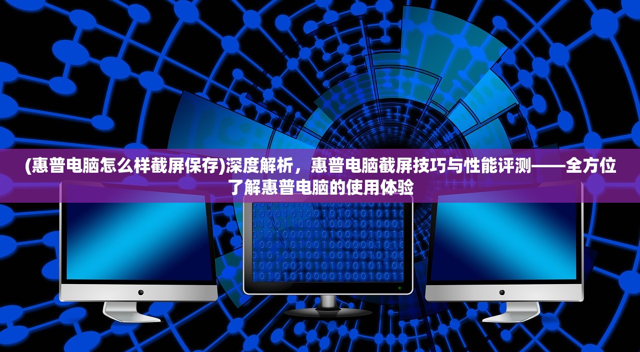 (惠普电脑怎么样截屏保存)深度解析，惠普电脑截屏技巧与性能评测——全方位了解惠普电脑的使用体验