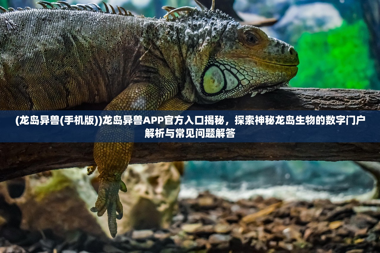 (龙岛异兽(手机版))龙岛异兽APP官方入口揭秘，探索神秘龙岛生物的数字门户解析与常见问题解答