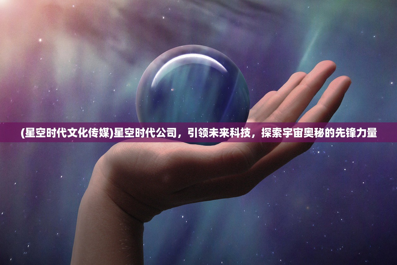 (星空时代文化传媒)星空时代公司，引领未来科技，探索宇宙奥秘的先锋力量