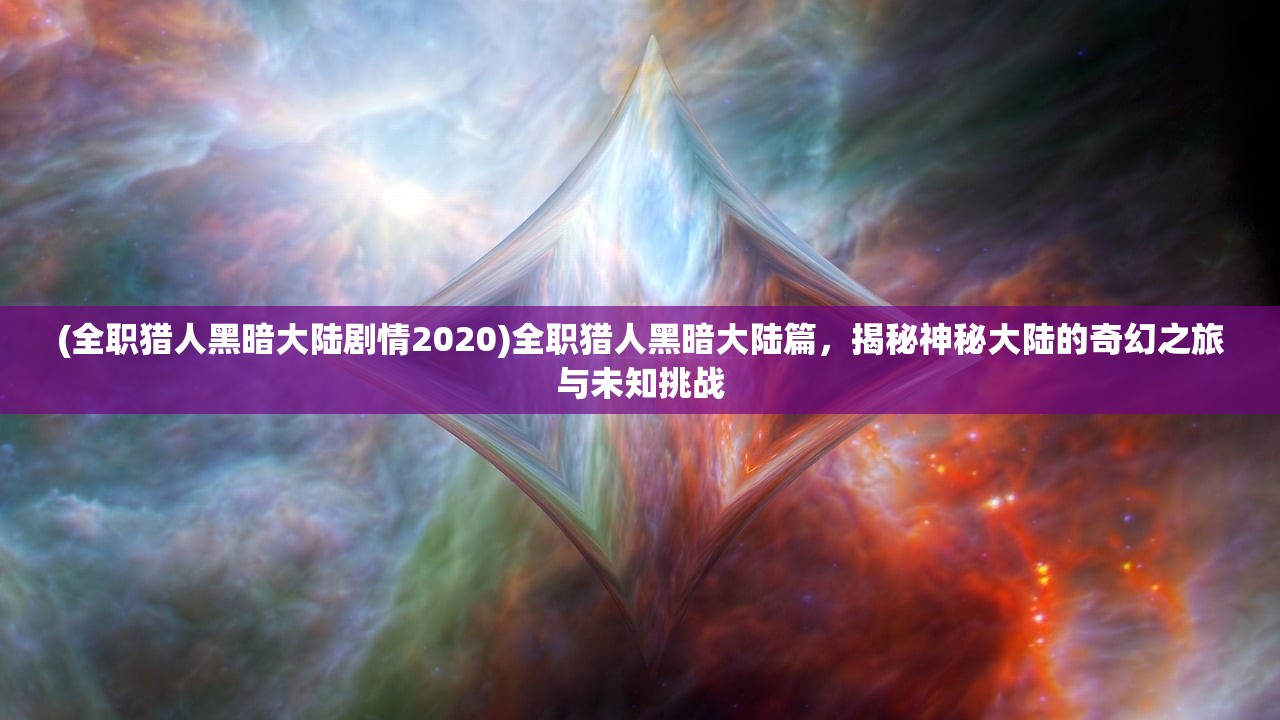 (全职猎人黑暗大陆剧情2020)全职猎人黑暗大陆篇，揭秘神秘大陆的奇幻之旅与未知挑战