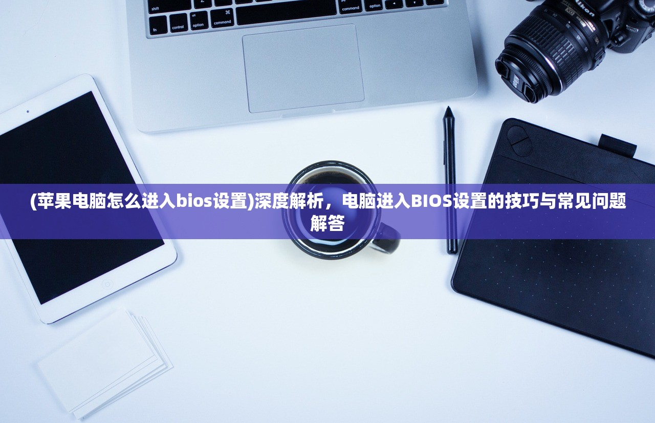 (苹果电脑怎么进入bios设置)深度解析，电脑进入BIOS设置的技巧与常见问题解答