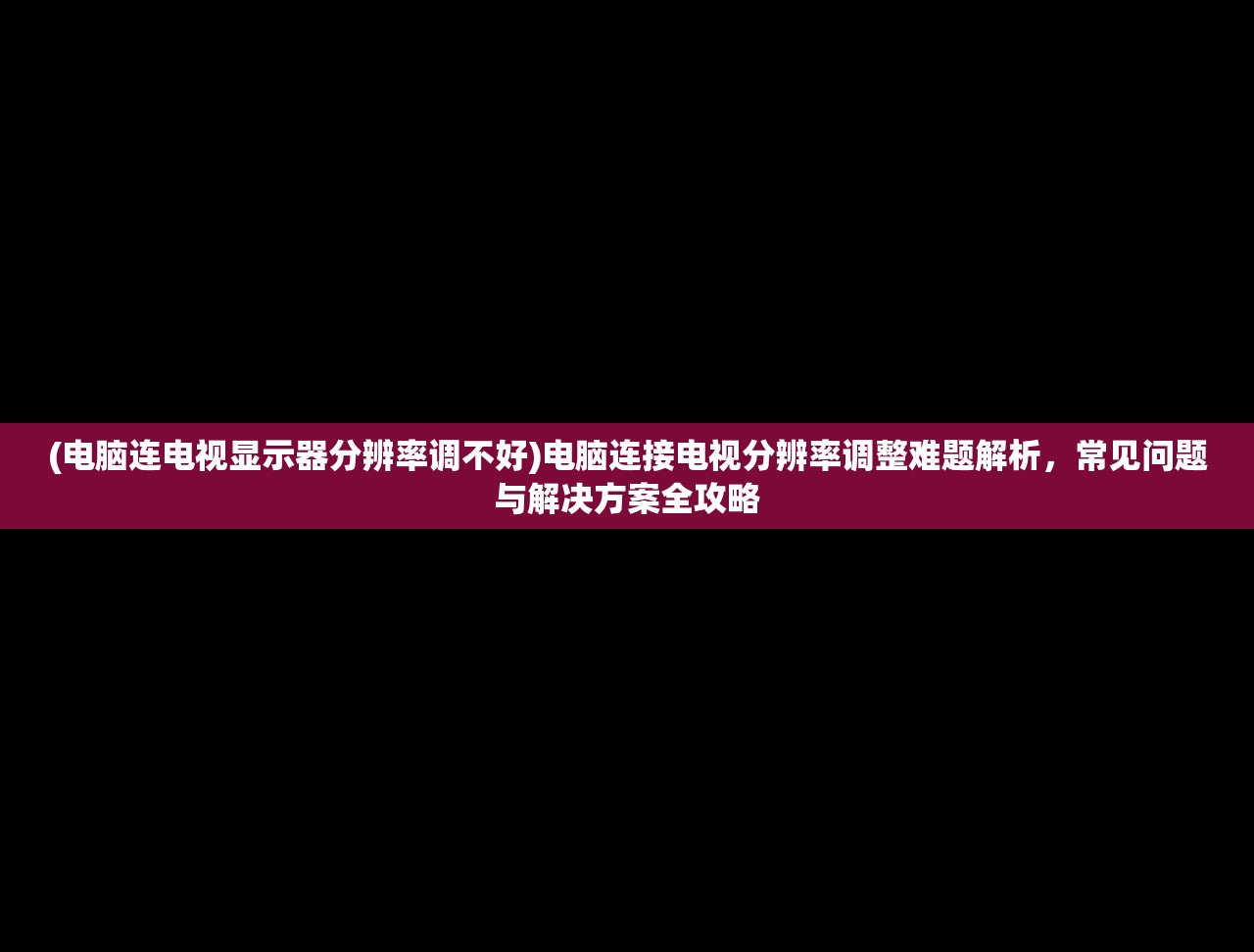 (电脑连电视显示器分辨率调不好)电脑连接电视分辨率调整难题解析，常见问题与解决方案全攻略