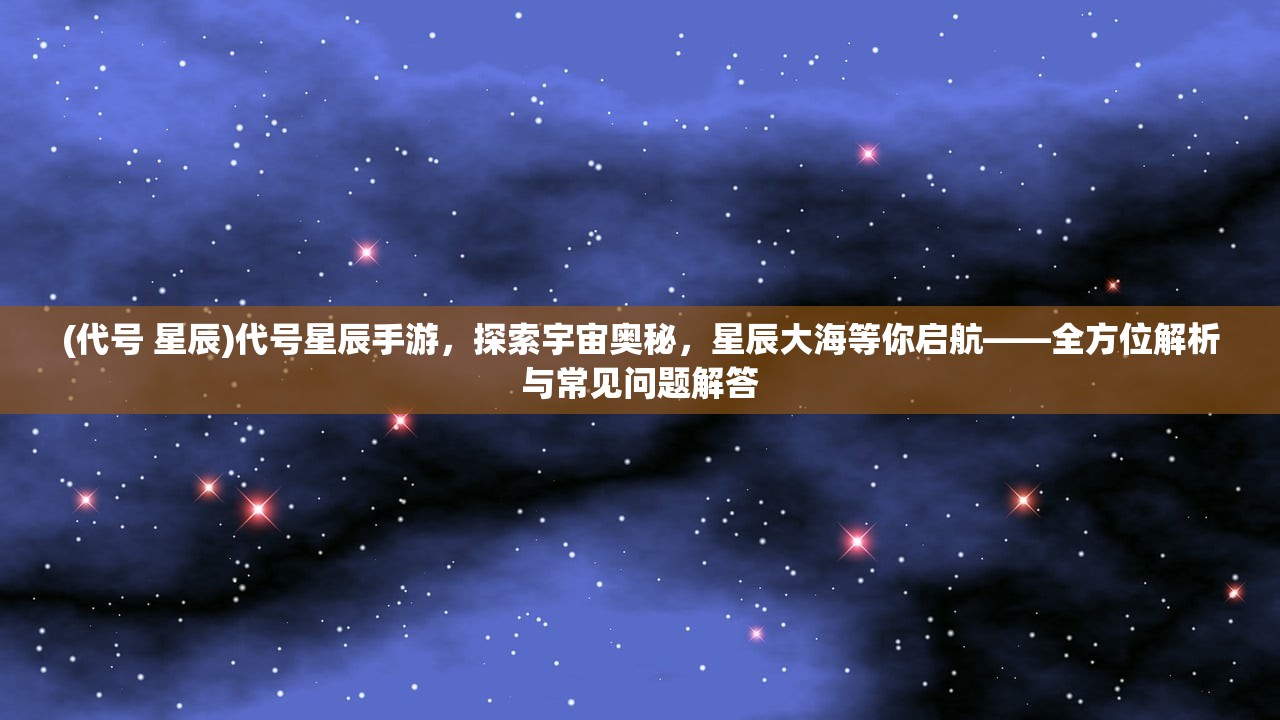 (代号 星辰)代号星辰手游，探索宇宙奥秘，星辰大海等你启航——全方位解析与常见问题解答