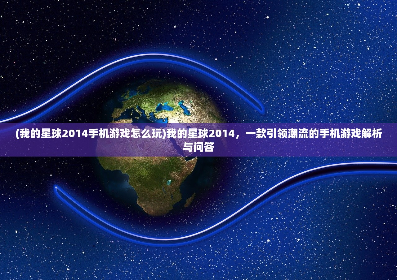 (我的星球2014手机游戏怎么玩)我的星球2014，一款引领潮流的手机游戏解析与问答