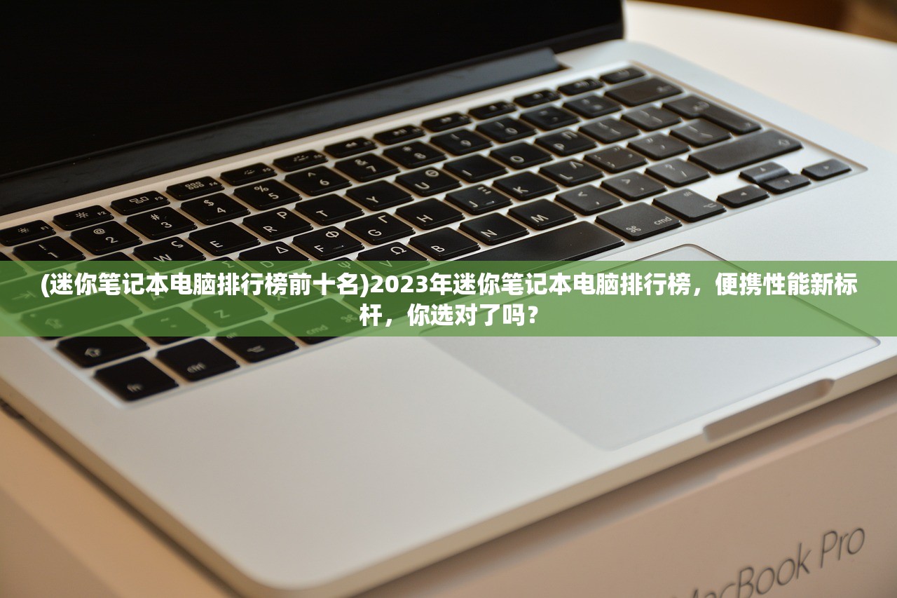 (迷你笔记本电脑排行榜前十名)2023年迷你笔记本电脑排行榜，便携性能新标杆，你选对了吗？