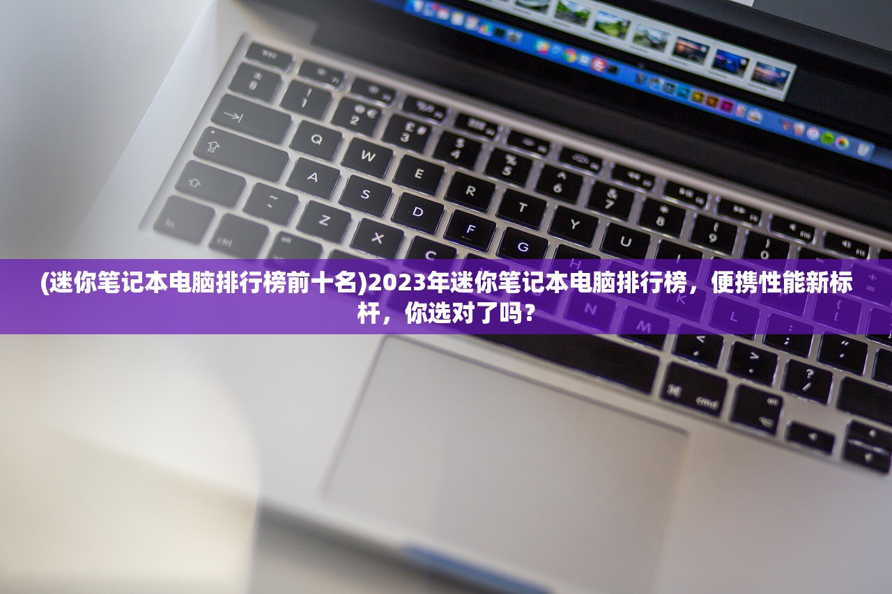 (迷你笔记本电脑排行榜前十名)2023年迷你笔记本电脑排行榜，便携性能新标杆，你选对了吗？