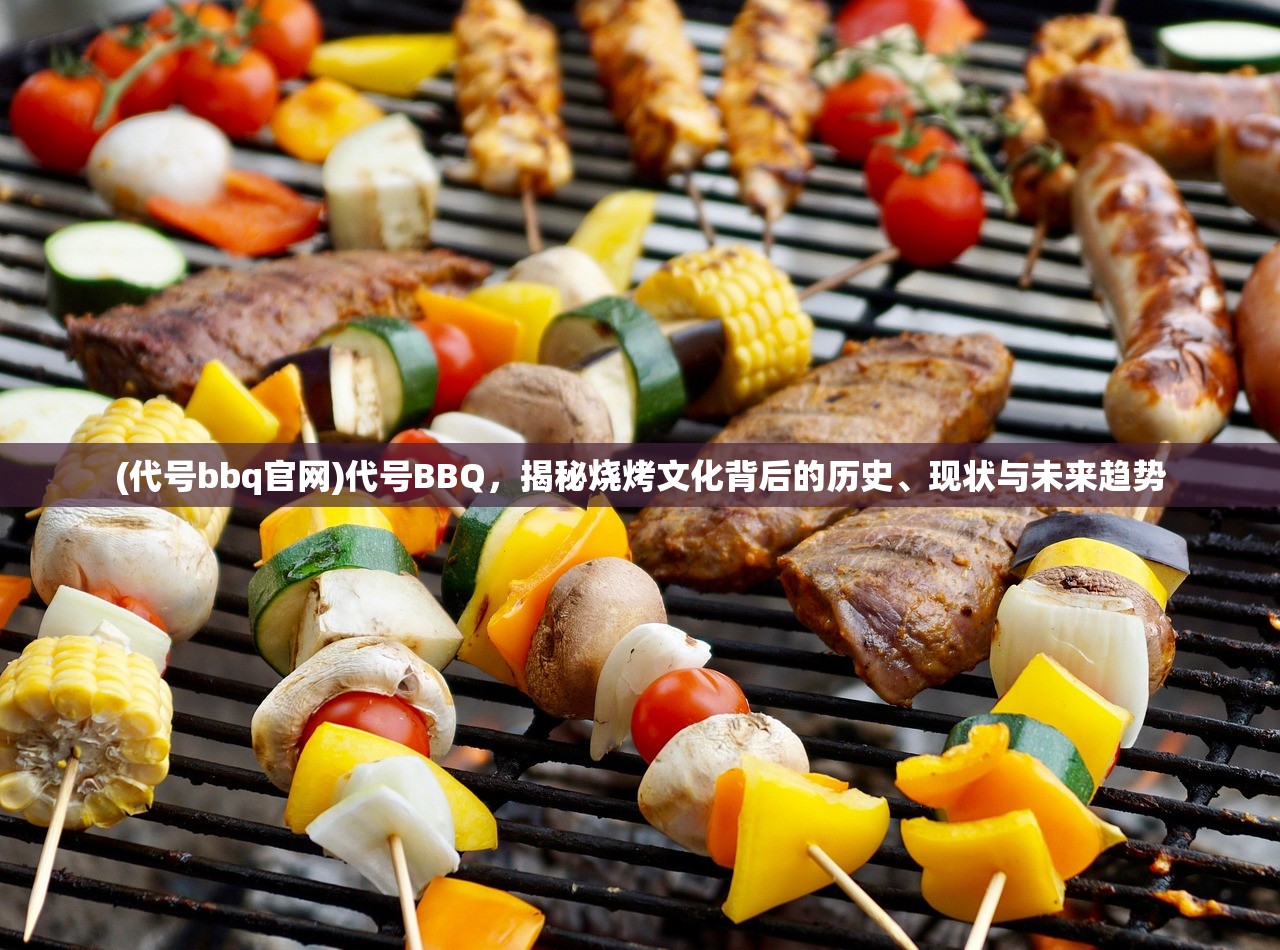 (代号bbq官网)代号BBQ，揭秘烧烤文化背后的历史、现状与未来趋势