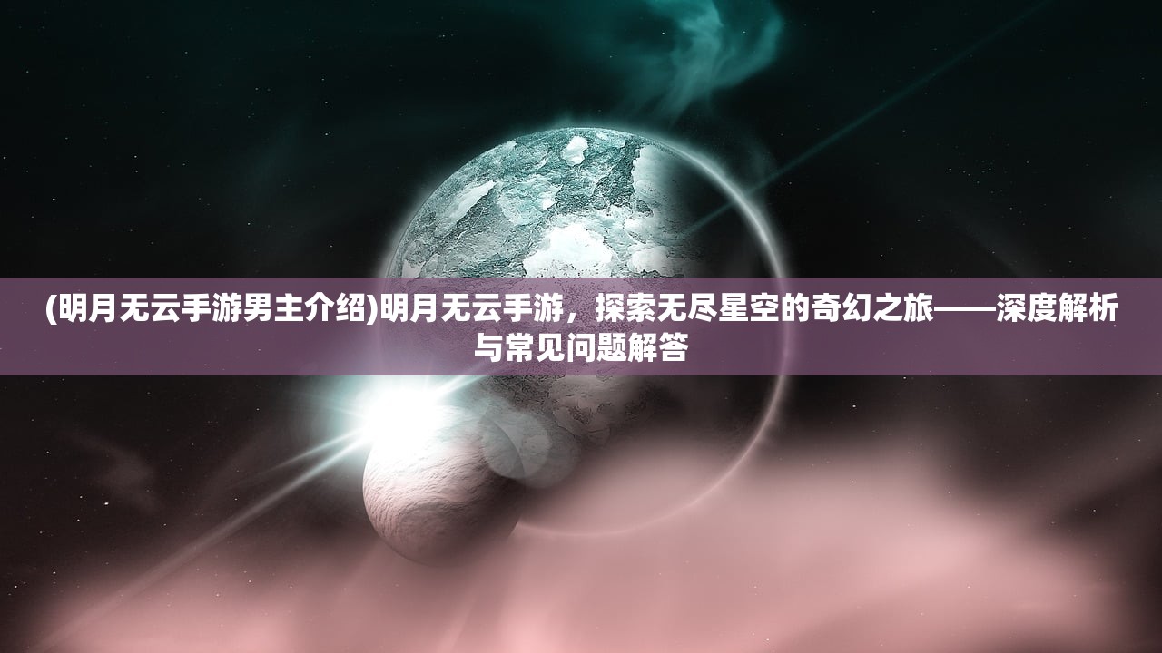 (明月无云手游男主介绍)明月无云手游，探索无尽星空的奇幻之旅——深度解析与常见问题解答