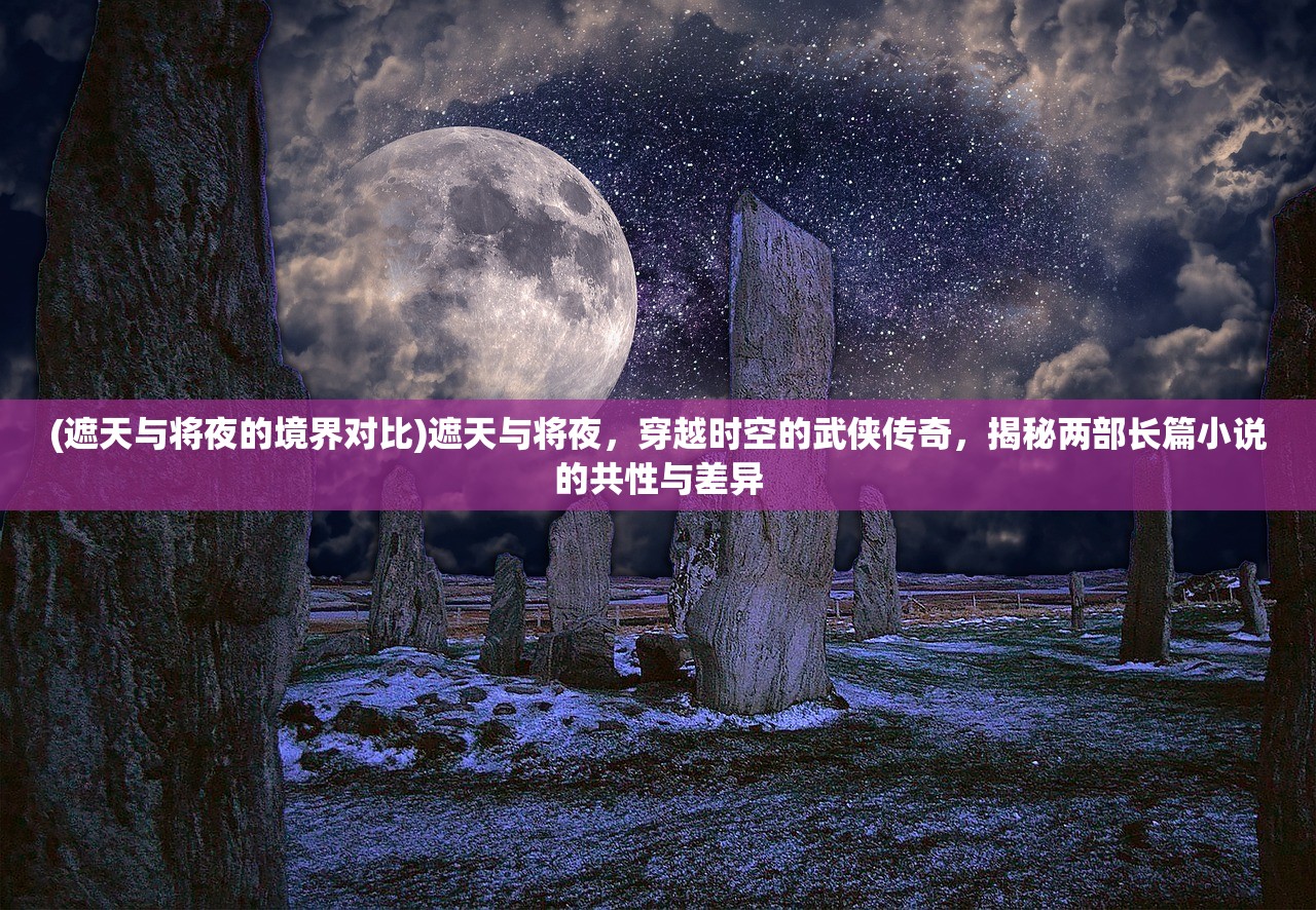 (遮天与将夜的境界对比)遮天与将夜，穿越时空的武侠传奇，揭秘两部长篇小说的共性与差异