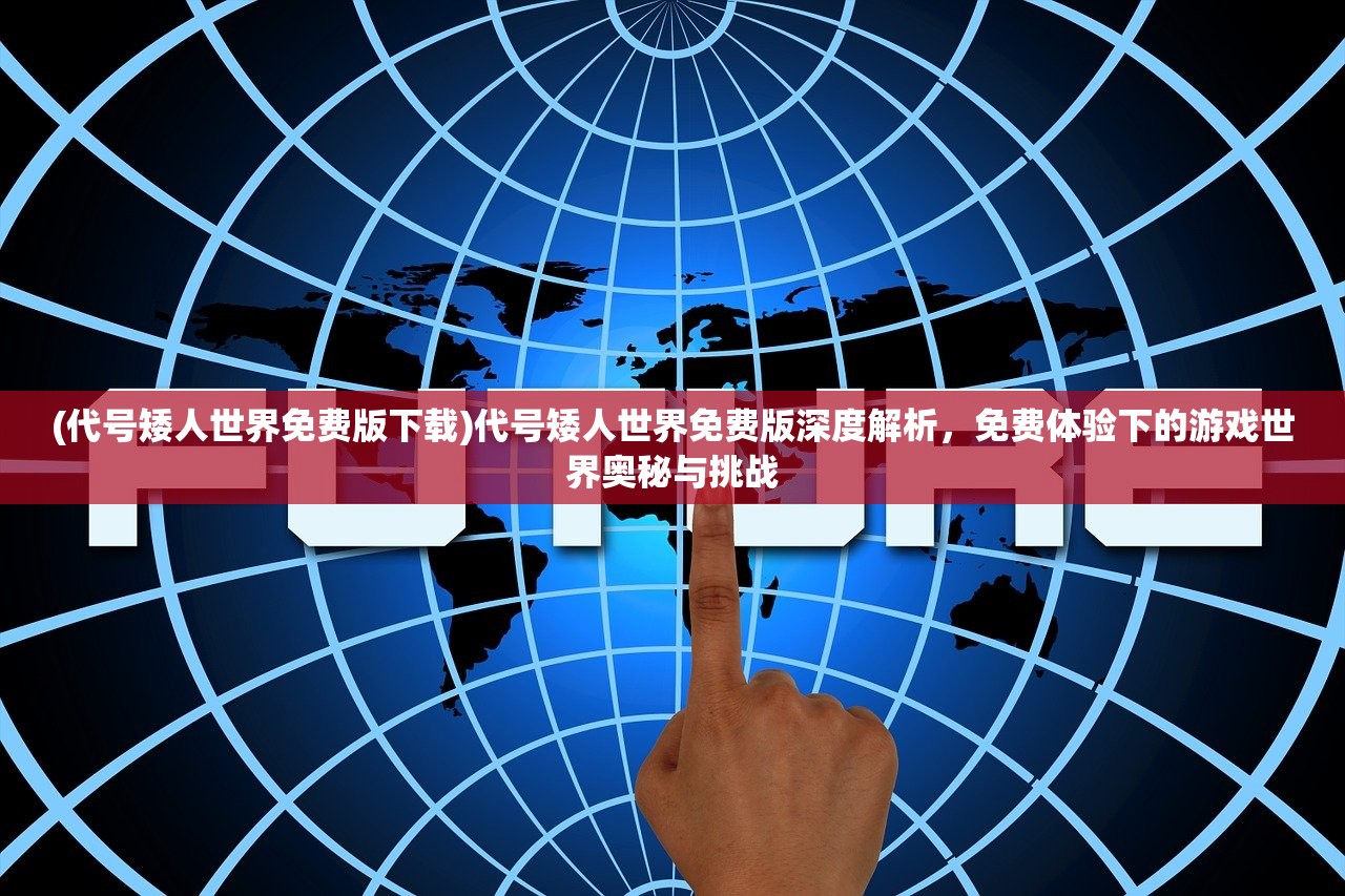 (代号矮人世界免费版下载)代号矮人世界免费版深度解析，免费体验下的游戏世界奥秘与挑战