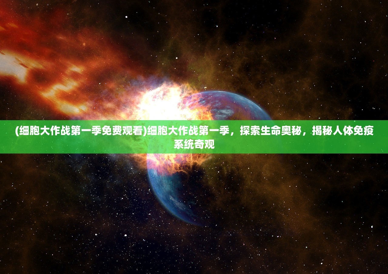 (细胞大作战第一季免费观看)细胞大作战第一季，探索生命奥秘，揭秘人体免疫系统奇观