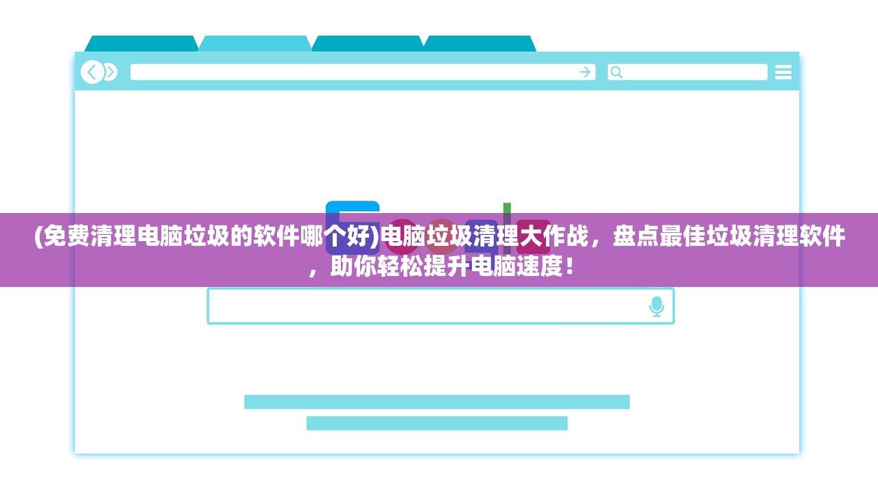 (免费清理电脑垃圾的软件哪个好)电脑垃圾清理大作战，盘点最佳垃圾清理软件，助你轻松提升电脑速度！