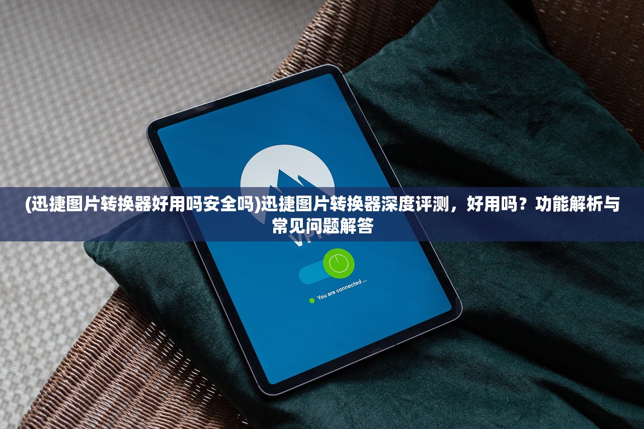 (迅捷图片转换器好用吗安全吗)迅捷图片转换器深度评测，好用吗？功能解析与常见问题解答