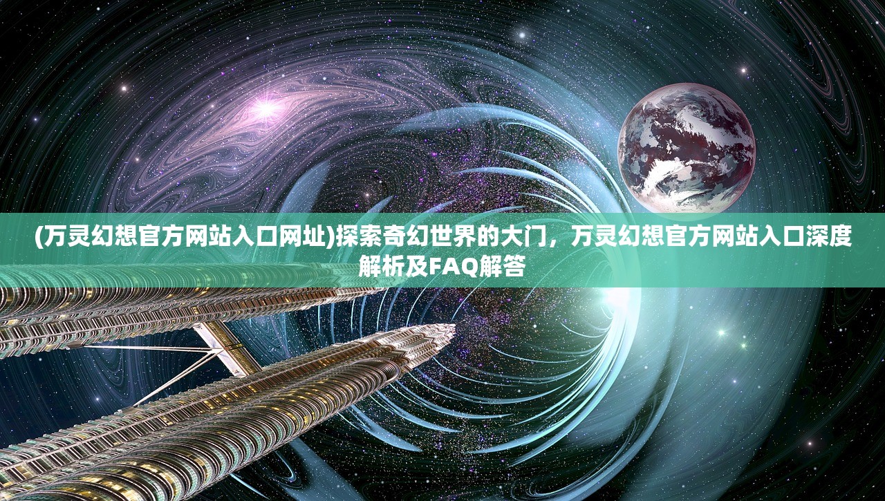 (万灵幻想官方网站入口网址)探索奇幻世界的大门，万灵幻想官方网站入口深度解析及FAQ解答