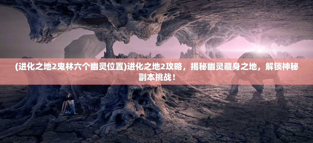 (进化之地2鬼林六个幽灵位置)进化之地2攻略，揭秘幽灵藏身之地，解锁神秘副本挑战！