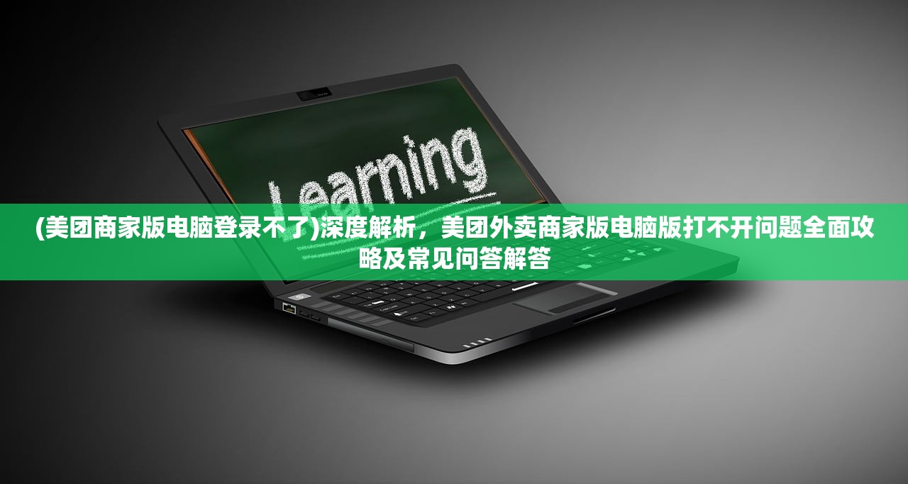 (美团商家版电脑登录不了)深度解析，美团外卖商家版电脑版打不开问题全面攻略及常见问答解答