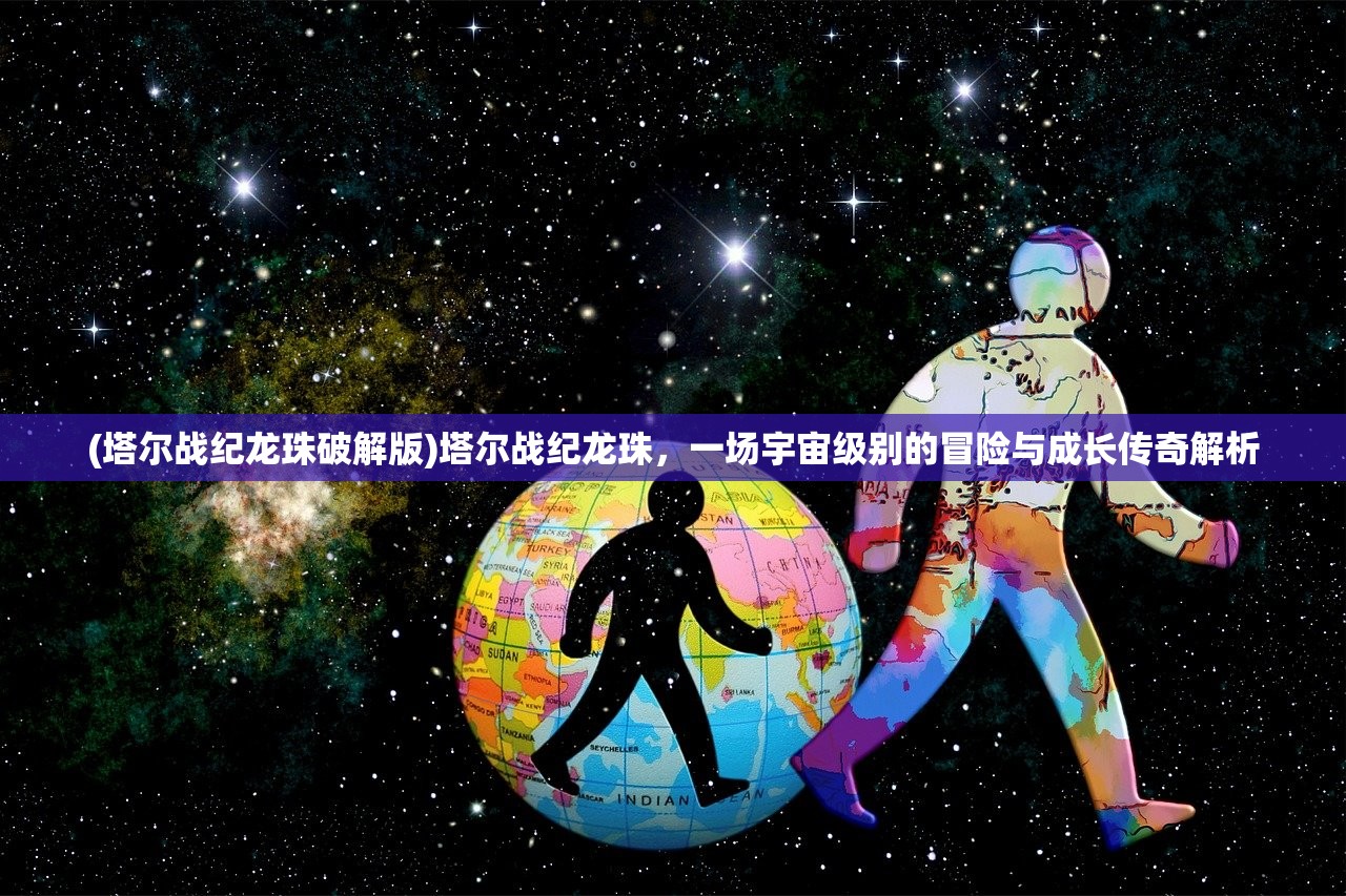 (塔尔战纪龙珠破解版)塔尔战纪龙珠，一场宇宙级别的冒险与成长传奇解析