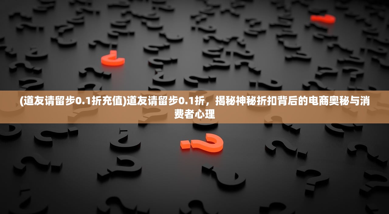 (道友请留步0.1折充值)道友请留步0.1折，揭秘神秘折扣背后的电商奥秘与消费者心理