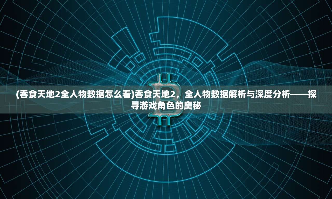 (吞食天地2全人物数据怎么看)吞食天地2，全人物数据解析与深度分析——探寻游戏角色的奥秘