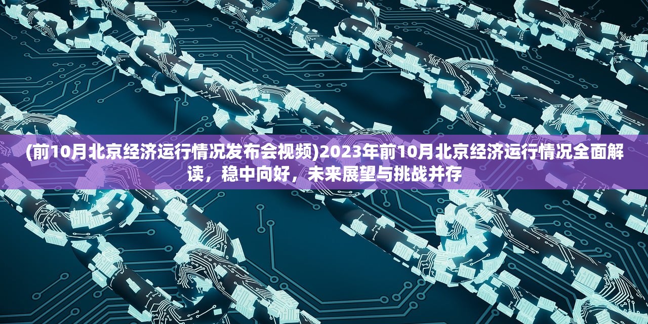 (前10月北京经济运行情况发布会视频)2023年前10月北京经济运行情况全面解读，稳中向好，未来展望与挑战并存