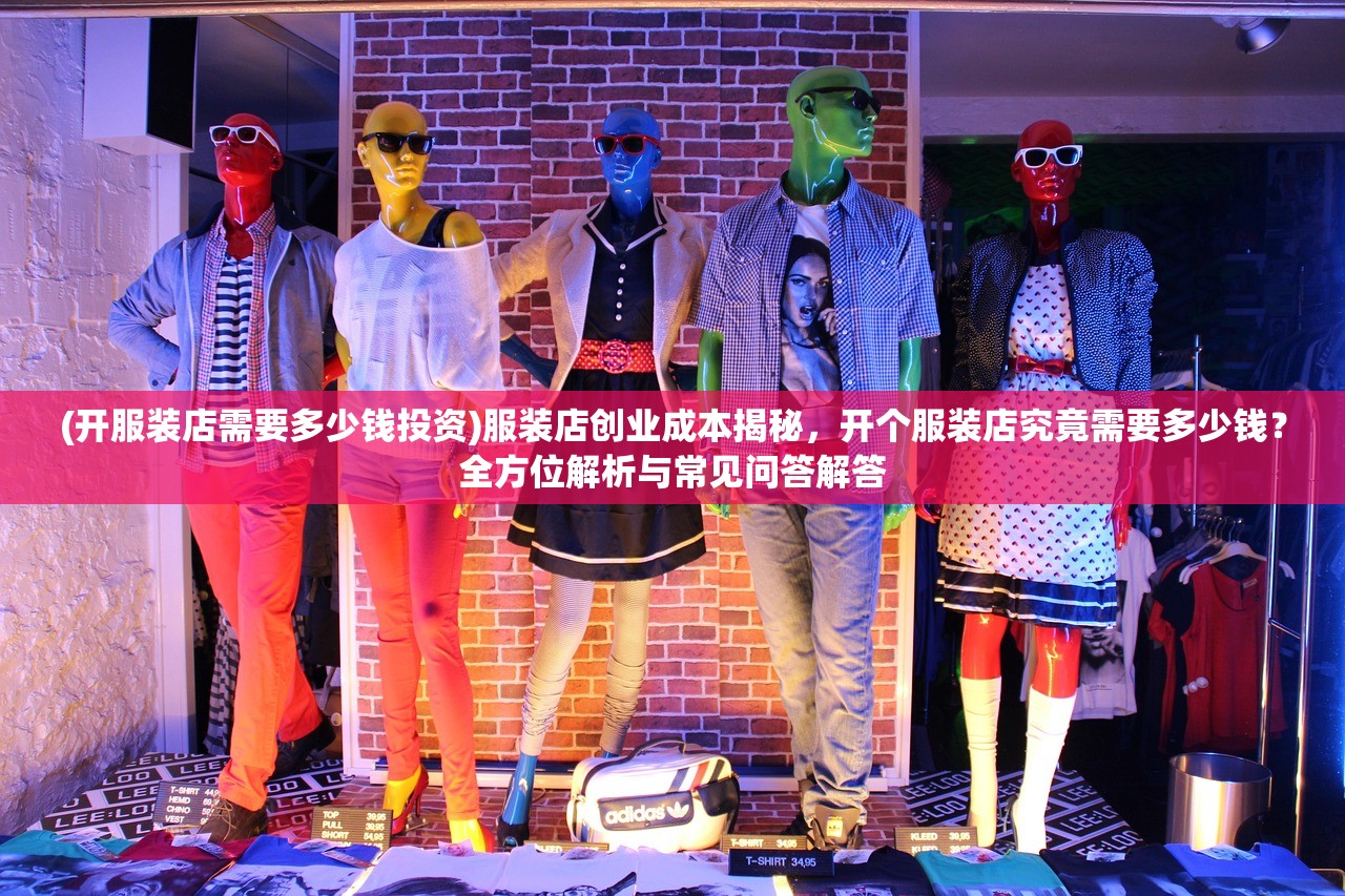 (开服装店需要多少钱投资)服装店创业成本揭秘，开个服装店究竟需要多少钱？全方位解析与常见问答解答