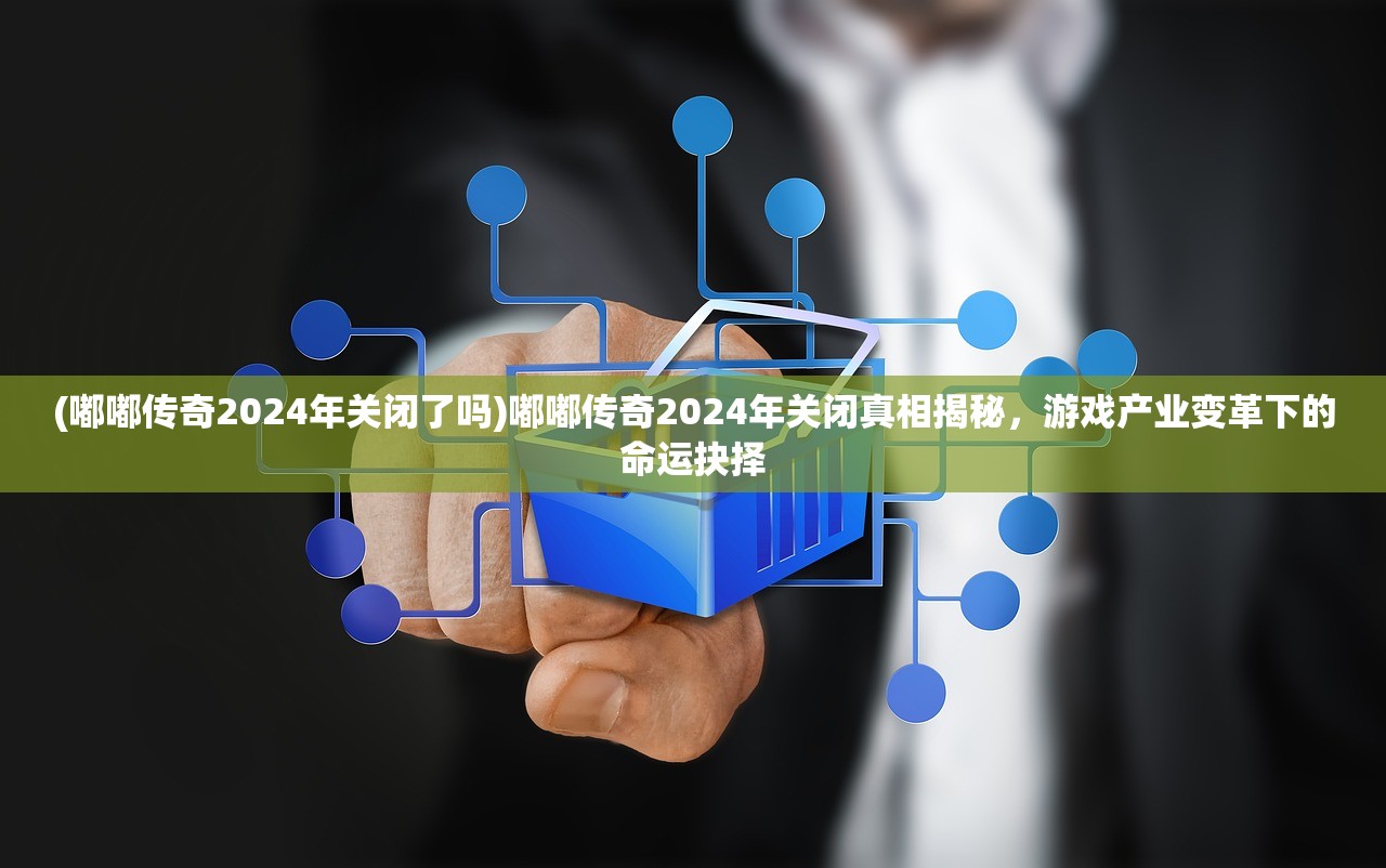 (嘟嘟传奇2024年关闭了吗)嘟嘟传奇2024年关闭真相揭秘，游戏产业变革下的命运抉择