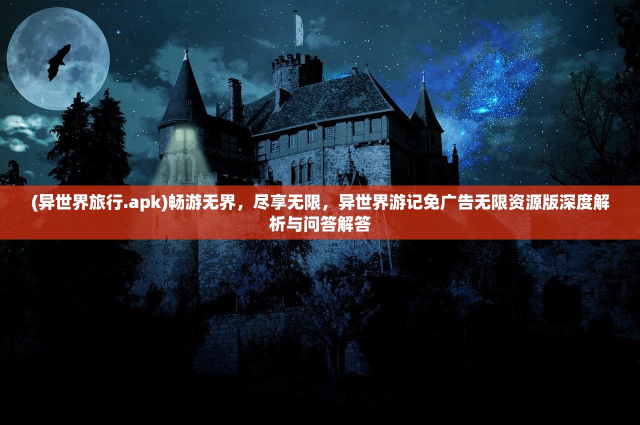 (异世界旅行.apk)畅游无界，尽享无限，异世界游记免广告无限资源版深度解析与问答解答