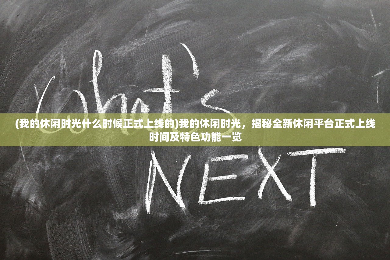 (我的休闲时光什么时候正式上线的)我的休闲时光，揭秘全新休闲平台正式上线时间及特色功能一览