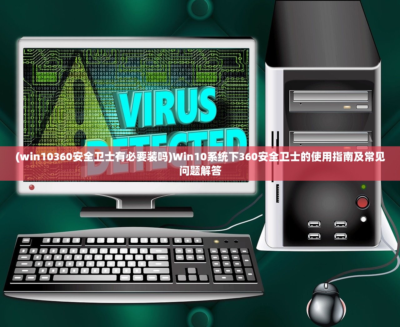 (win10360安全卫士有必要装吗)Win10系统下360安全卫士的使用指南及常见问题解答