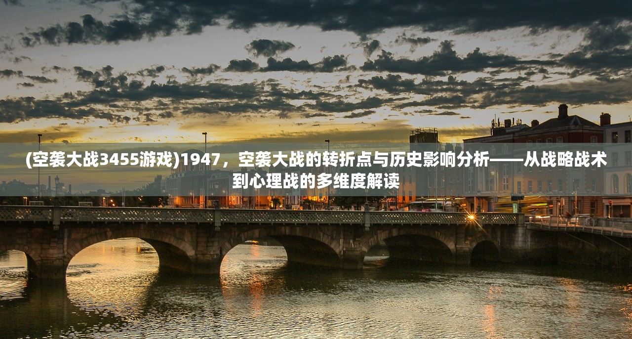 (空袭大战3455游戏)1947，空袭大战的转折点与历史影响分析——从战略战术到心理战的多维度解读