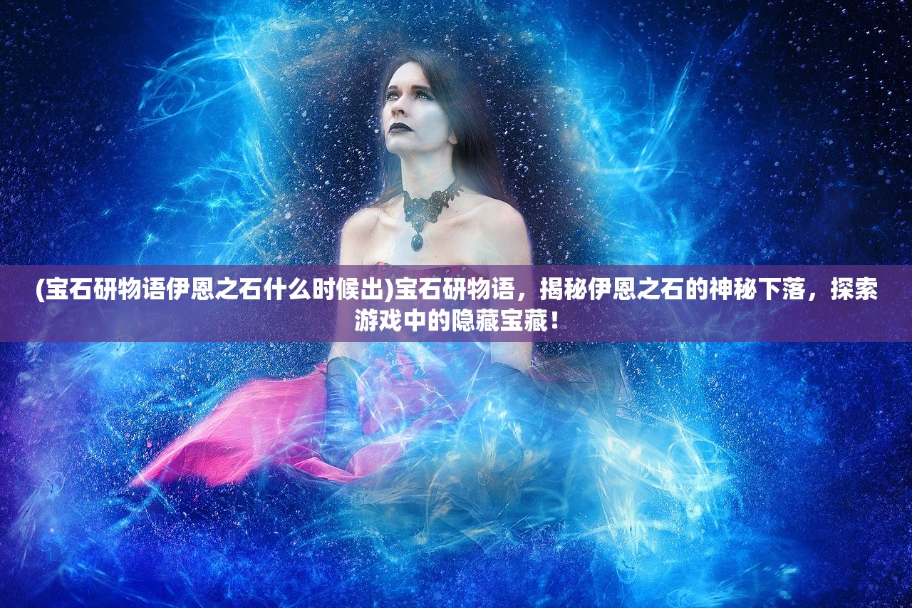 (宝石研物语伊恩之石什么时候出)宝石研物语，揭秘伊恩之石的神秘下落，探索游戏中的隐藏宝藏！